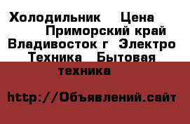 Холодильник. › Цена ­ 17 000 - Приморский край, Владивосток г. Электро-Техника » Бытовая техника   